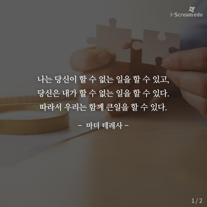 나는 당신이 할 수 없는 일을 할 수 있고, 당신은 내가 할 수 없는 일을 할 수 있다. 따라서 우리는 함께 큰일을 할 수 있다. - 마더 테레사